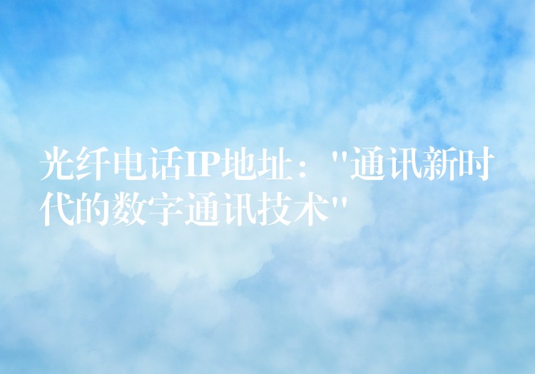  光纖電話IP地址：”通訊新時代的數字通訊技術”