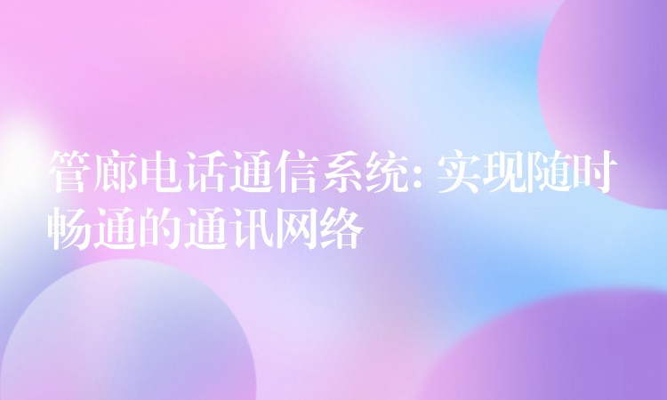  管廊電話(huà)通信系統(tǒng): 實(shí)現(xiàn)隨時(shí)暢通的通訊網(wǎng)絡(luò)