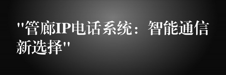 “管廊IP電話系統(tǒng):智能通信新選擇” “管廊IP電話系統(tǒng):智能通信新選擇”