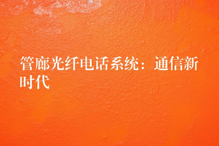 管廊光纖電話系統(tǒng):通信新時代 管廊光纖電話系統(tǒng):通信新時代
