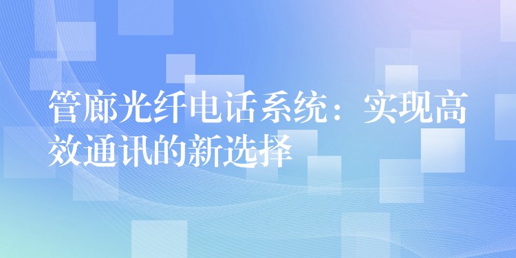  管廊光纖電話(huà)系統(tǒng)：實(shí)現(xiàn)高效通訊的新選擇