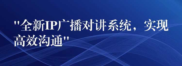  “全新IP廣播對講系統(tǒng)，實現(xiàn)高效溝通”