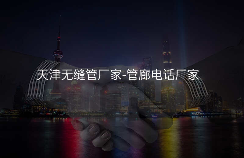  天津無(wú)縫管廠家-管廊電話廠家