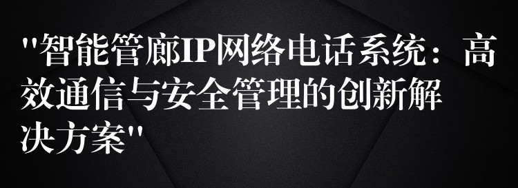 “智能管廊IP網(wǎng)絡電話系統(tǒng)：高效通信與安全管理的創(chuàng)新解決方案”